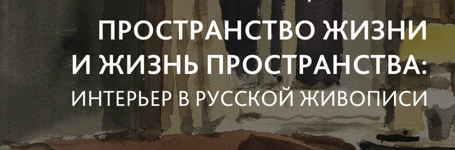 Пространство жизни и жизнь пространства: интерьер в русской живописи